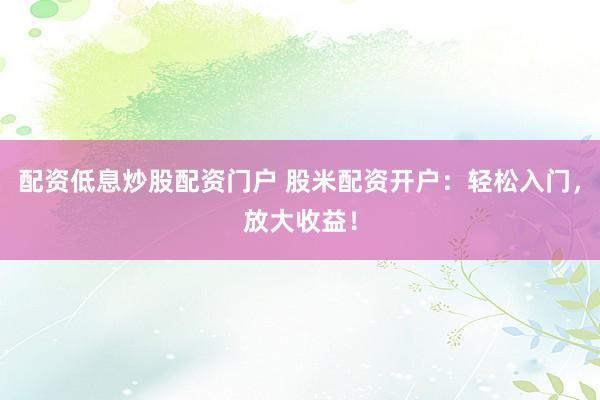 配资低息炒股配资门户 股米配资开户：轻松入门，放大收益！