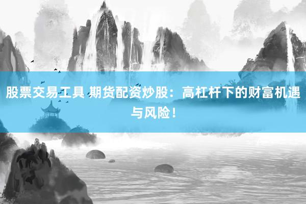 股票交易工具 期货配资炒股：高杠杆下的财富机遇与风险！