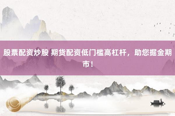 股票配资炒股 期货配资低门槛高杠杆，助您掘金期市！