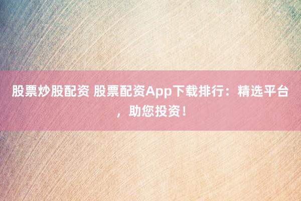 股票炒股配资 股票配资App下载排行：精选平台，助您投资！