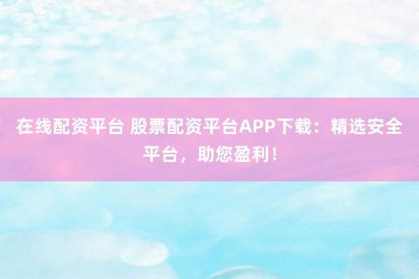 在线配资平台 股票配资平台APP下载：精选安全平台，助您盈利！