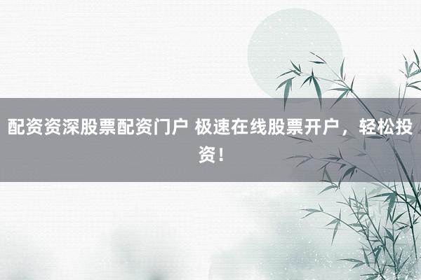 配资资深股票配资门户 极速在线股票开户，轻松投资！
