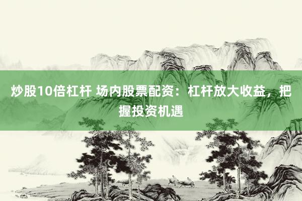 炒股10倍杠杆 场内股票配资：杠杆放大收益，把握投资机遇