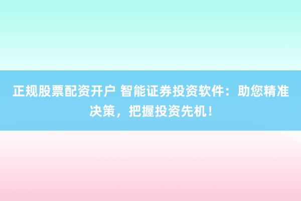 正规股票配资开户 智能证券投资软件：助您精准决策，把握投资先机！