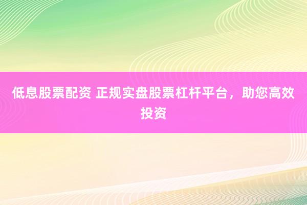 低息股票配资 正规实盘股票杠杆平台，助您高效投资