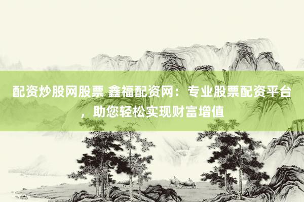 配资炒股网股票 鑫福配资网：专业股票配资平台，助您轻松实现财富增值