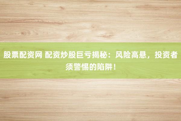 股票配资网 配资炒股巨亏揭秘：风险高悬，投资者须警惕的陷阱！