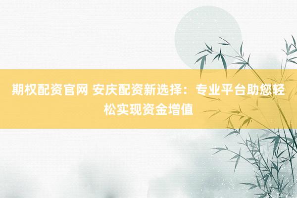 期权配资官网 安庆配资新选择：专业平台助您轻松实现资金增值