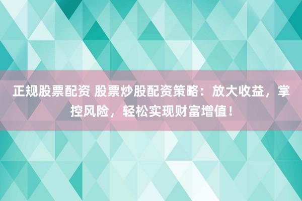 正规股票配资 股票炒股配资策略：放大收益，掌控风险，轻松实现财富增值！
