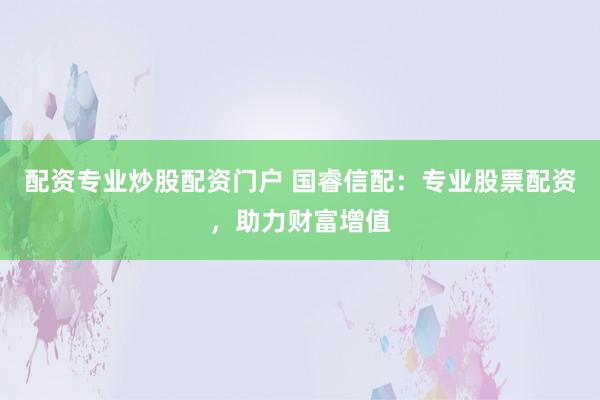 配资专业炒股配资门户 国睿信配：专业股票配资，助力财富增值