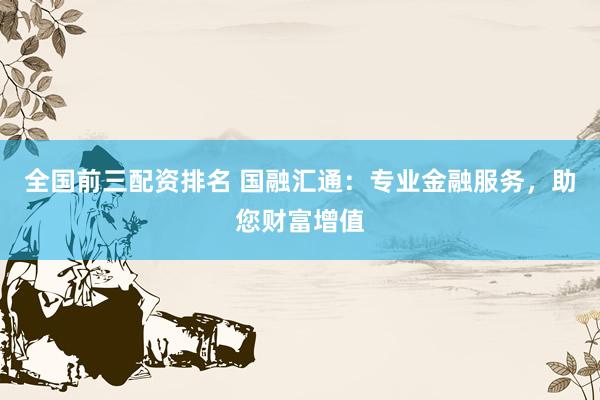 全国前三配资排名 国融汇通：专业金融服务，助您财富增值