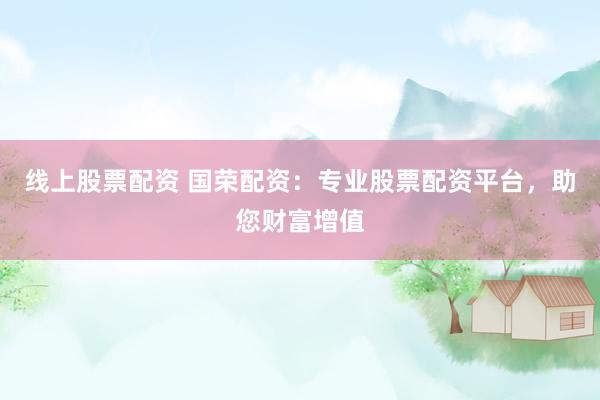 线上股票配资 国荣配资：专业股票配资平台，助您财富增值