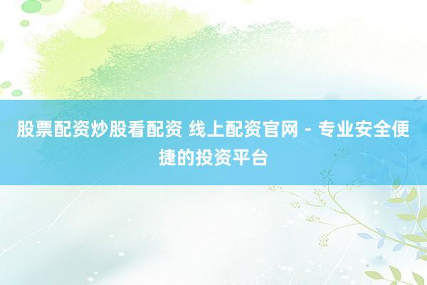 股票配资炒股看配资 线上配资官网 - 专业安全便捷的投资平台