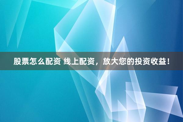 股票怎么配资 线上配资，放大您的投资收益！