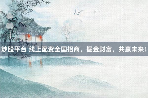 炒股平台 线上配资全国招商，掘金财富，共赢未来！