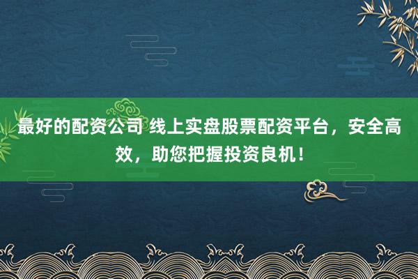 最好的配资公司 线上实盘股票配资平台，安全高效，助您把握投资良机！