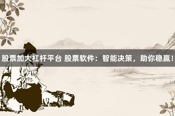 股票加大杠杆平台 股票软件：智能决策，助你稳赢！