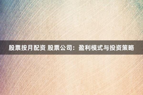 股票按月配资 股票公司：盈利模式与投资策略