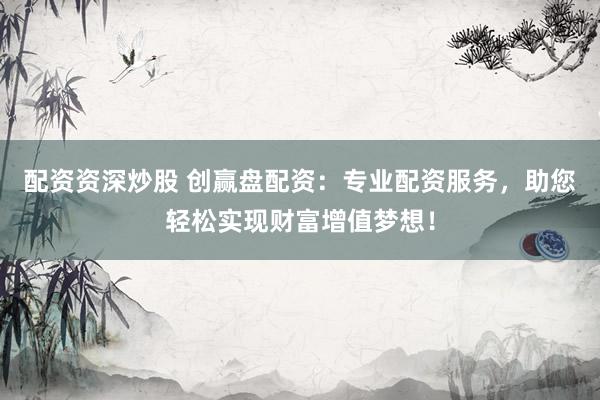 配资资深炒股 创赢盘配资：专业配资服务，助您轻松实现财富增值梦想！