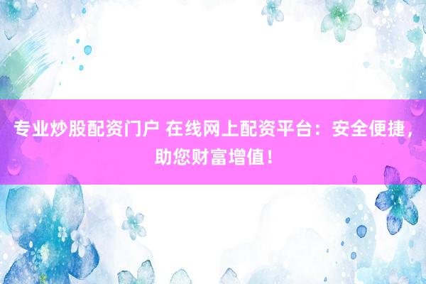 专业炒股配资门户 在线网上配资平台：安全便捷，助您财富增值！