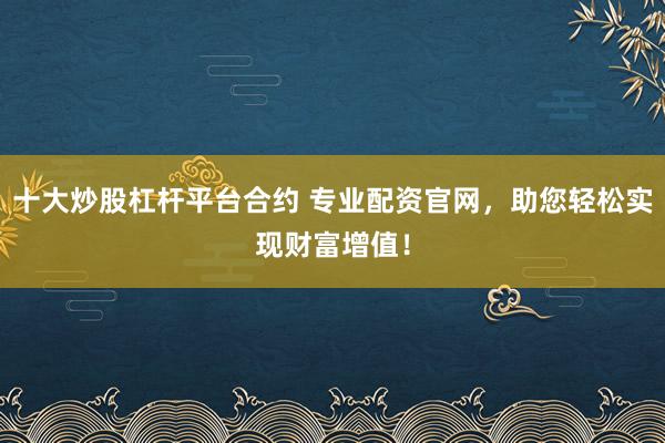 十大炒股杠杆平台合约 专业配资官网，助您轻松实现财富增值！