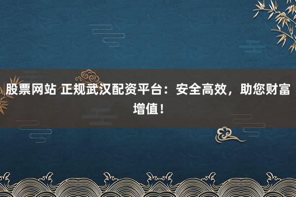 股票网站 正规武汉配资平台：安全高效，助您财富增值！
