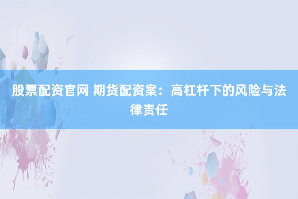股票配资官网 期货配资案：高杠杆下的风险与法律责任