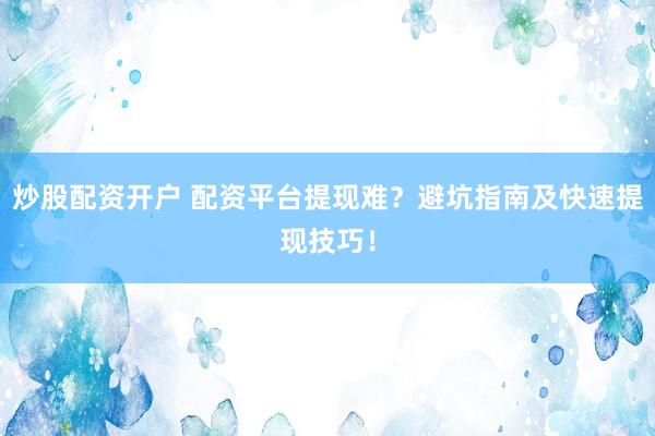 炒股配资开户 配资平台提现难？避坑指南及快速提现技巧！