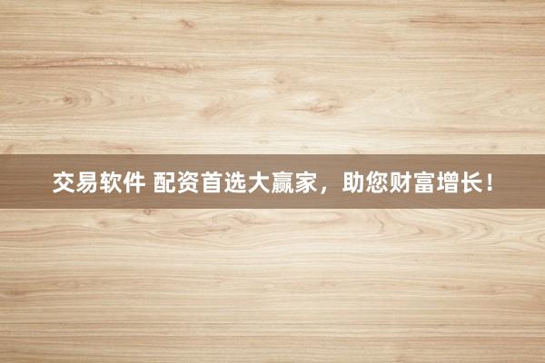 交易软件 配资首选大赢家，助您财富增长！