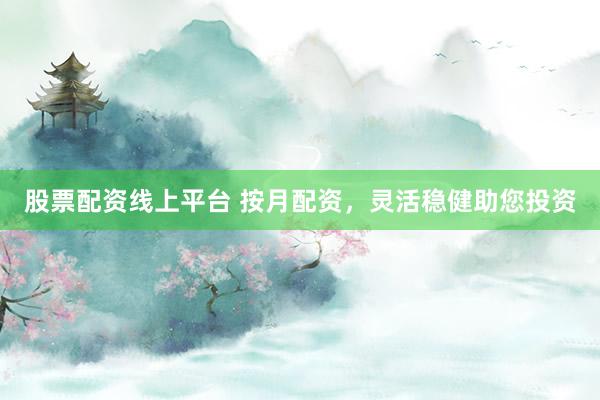股票配资线上平台 按月配资，灵活稳健助您投资