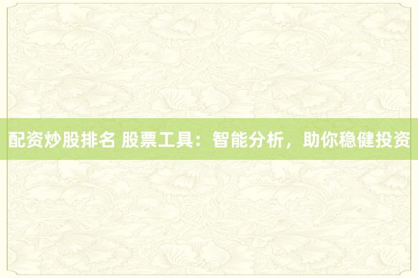 配资炒股排名 股票工具：智能分析，助你稳健投资