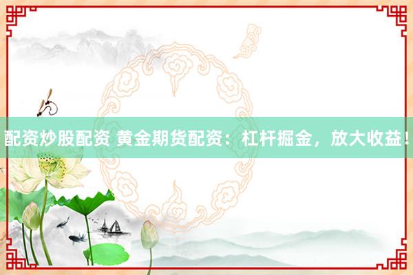 配资炒股配资 黄金期货配资：杠杆掘金，放大收益！