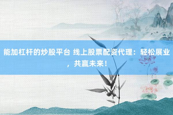 能加杠杆的炒股平台 线上股票配资代理：轻松展业，共赢未来！