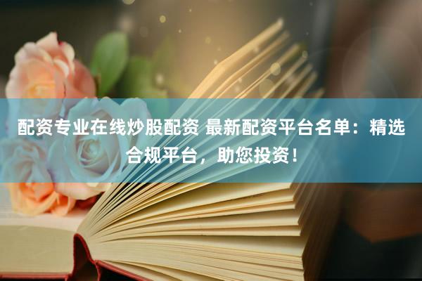 配资专业在线炒股配资 最新配资平台名单：精选合规平台，助您投资！