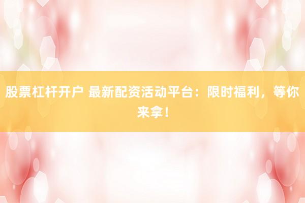 股票杠杆开户 最新配资活动平台：限时福利，等你来拿！