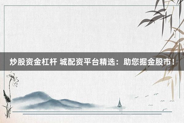 炒股资金杠杆 城配资平台精选：助您掘金股市！
