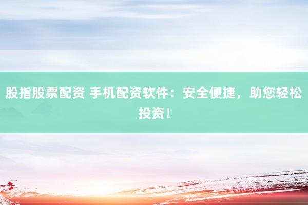 股指股票配资 手机配资软件：安全便捷，助您轻松投资！