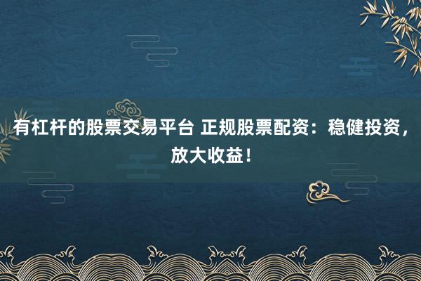 有杠杆的股票交易平台 正规股票配资：稳健投资，放大收益！