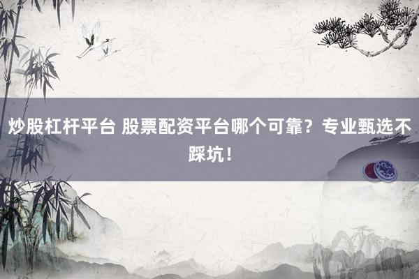 炒股杠杆平台 股票配资平台哪个可靠？专业甄选不踩坑！