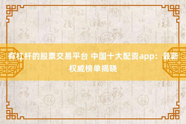 有杠杆的股票交易平台 中国十大配资app：最新权威榜单揭晓
