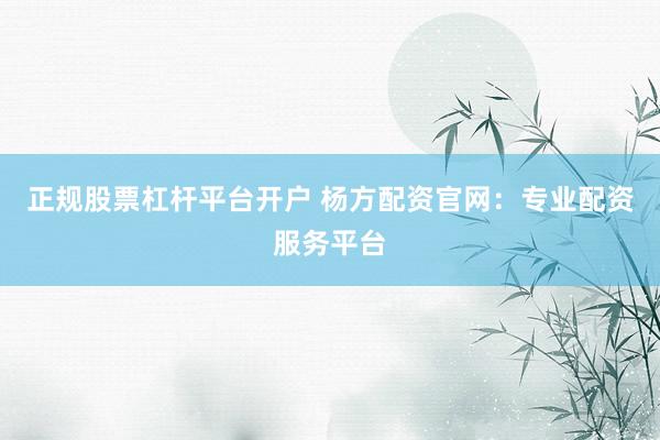 正规股票杠杆平台开户 杨方配资官网：专业配资服务平台