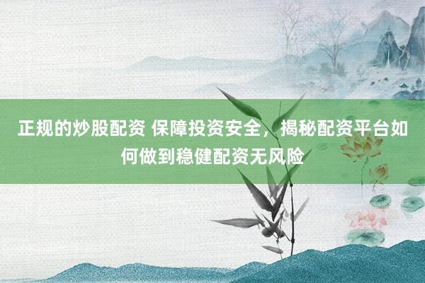 正规的炒股配资 保障投资安全，揭秘配资平台如何做到稳健配资无风险