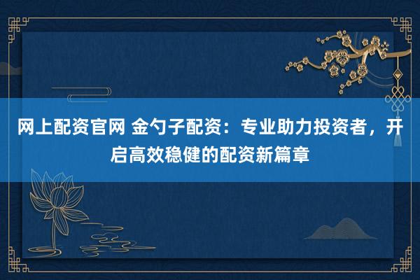 网上配资官网 金勺子配资：专业助力投资者，开启高效稳健的配资新篇章