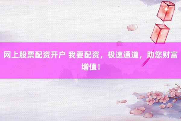 网上股票配资开户 我要配资，极速通道，助您财富增值！