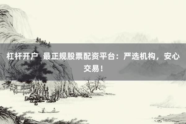 杠杆开户  最正规股票配资平台：严选机构，安心交易！