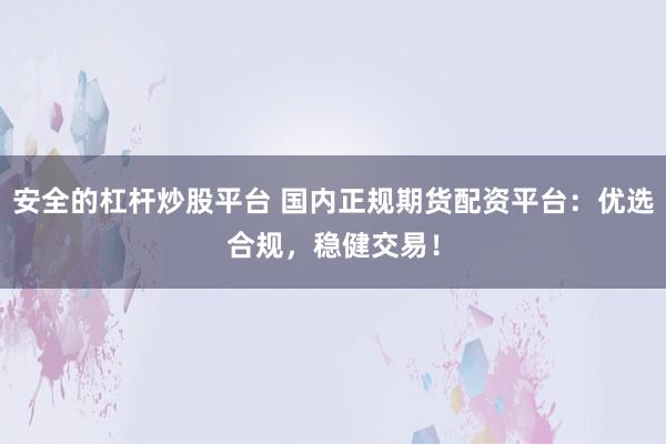 安全的杠杆炒股平台 国内正规期货配资平台：优选合规，稳健交易！
