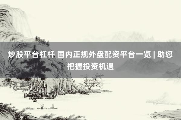炒股平台杠杆 国内正规外盘配资平台一览 | 助您把握投资机遇