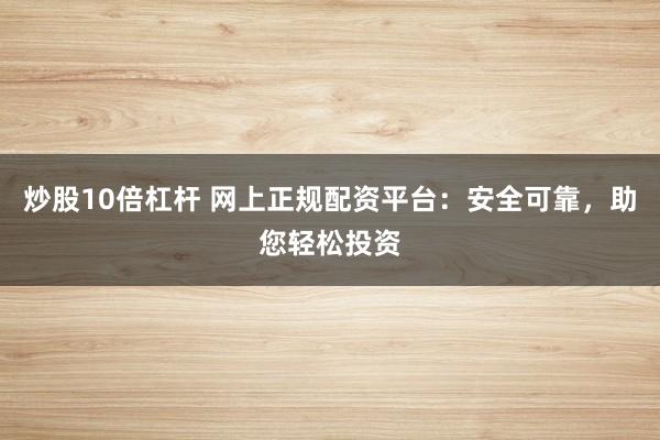 炒股10倍杠杆 网上正规配资平台：安全可靠，助您轻松投资