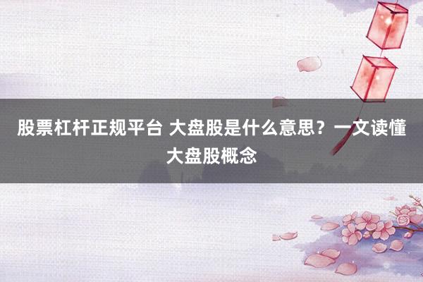 股票杠杆正规平台 大盘股是什么意思？一文读懂大盘股概念