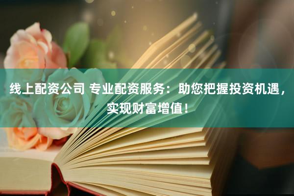 线上配资公司 专业配资服务：助您把握投资机遇，实现财富增值！